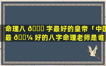 命理八 🐅 字最好的皇帝「中国最 🐼 好的八字命理老师是谁」